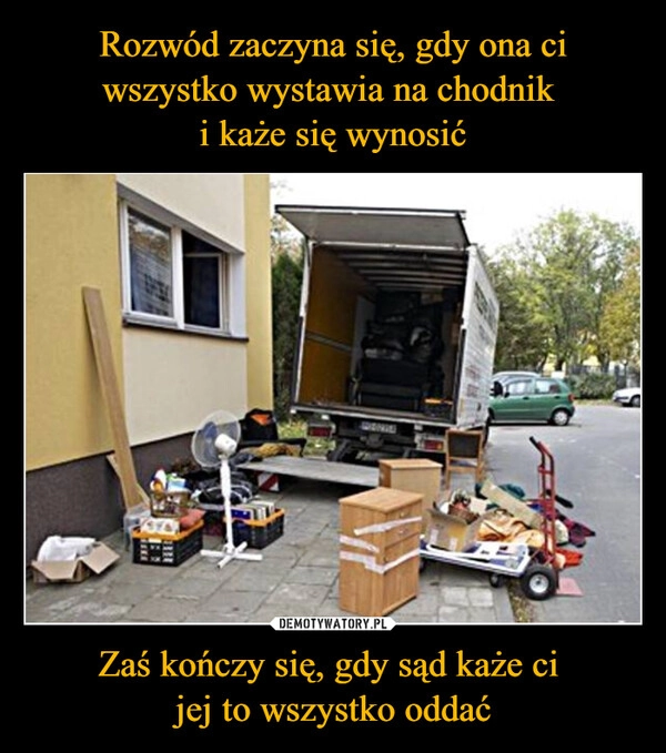 
    Rozwód zaczyna się, gdy ona ci wszystko wystawia na chodnik 
i każe się wynosić Zaś kończy się, gdy sąd każe ci 
jej to wszystko oddać