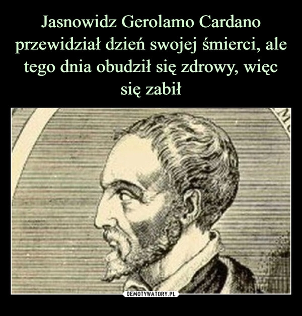 
    Jasnowidz Gerolamo Cardano przewidział dzień swojej śmierci, ale tego dnia obudził się zdrowy, więc się zabił