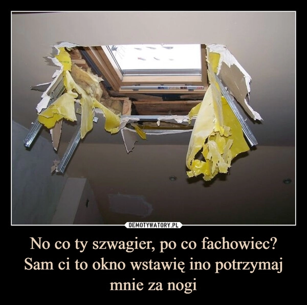 
    No co ty szwagier, po co fachowiec? Sam ci to okno wstawię ino potrzymaj mnie za nogi