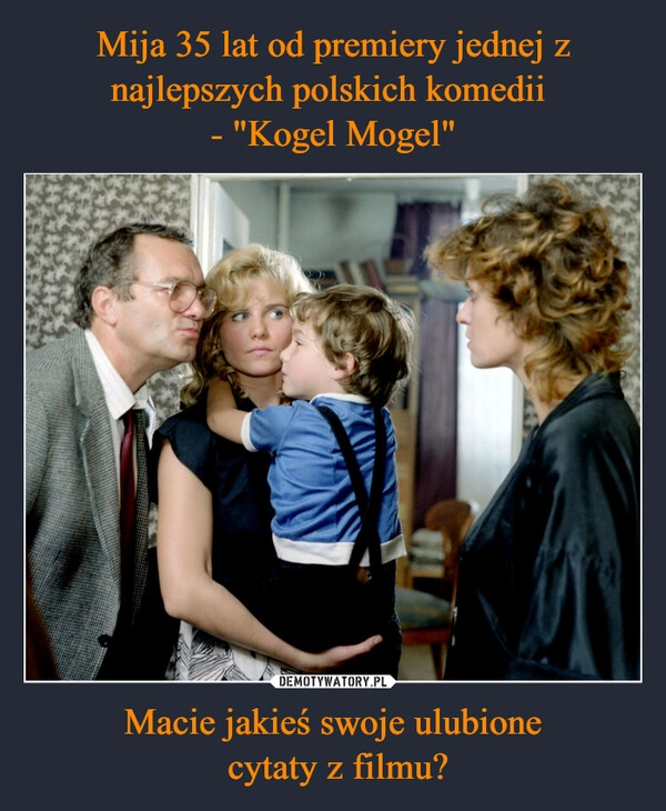 
    Mija 35 lat od premiery jednej z najlepszych polskich komedii 
- "Kogel Mogel" Macie jakieś swoje ulubione
 cytaty z filmu?