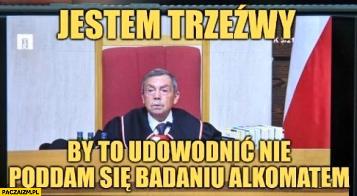 
    Sędzia TK jestem trzeźwy by to udowodnić nie poddam się badaniu alkomatem