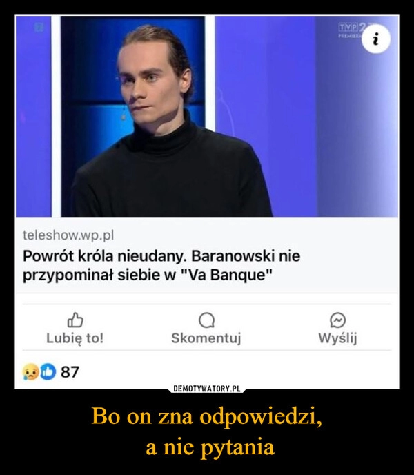 
    Bo on zna odpowiedzi,
 a nie pytania