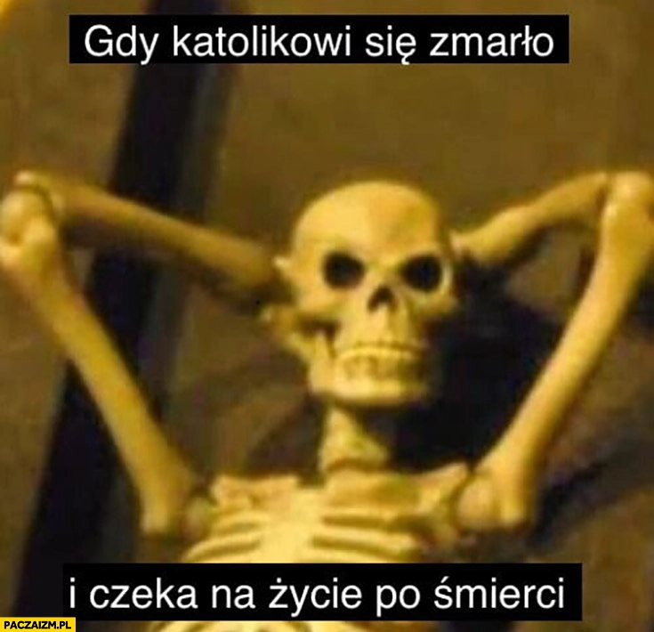 
    Gdy katolikowi się zmarło i czeka na życie po śmierci trup kościotrup