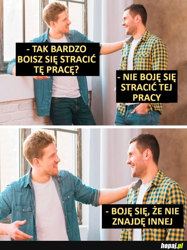 
    Tak bardzo boisz się stracić tę pracę?