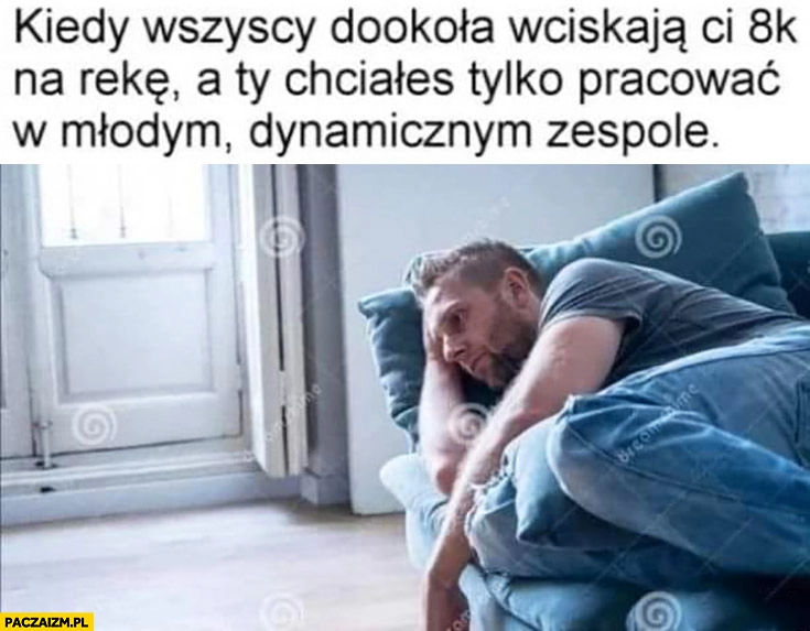 
    Kiedy wszyscy dookoła wciskają Ci 8k na rękę a Ty chciałeś tylko pracować w młodym dynamicznym zespole