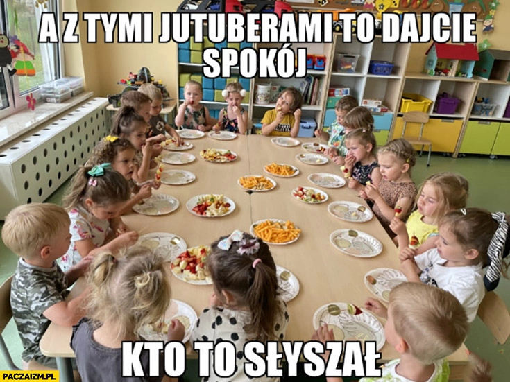 
    A z tymi jutuberami to dajcie spokój kto to słyszał dzieci w przedszkolu