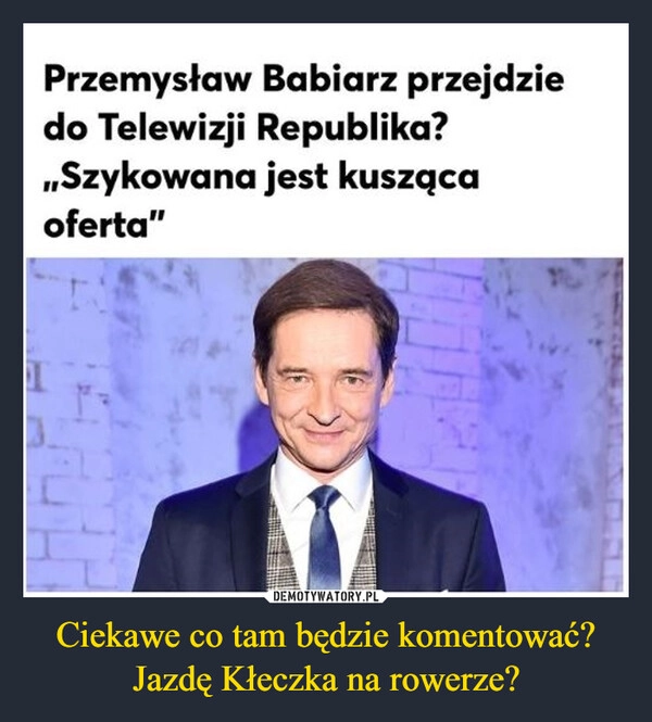 
    Ciekawe co tam będzie komentować? Jazdę Kłeczka na rowerze?