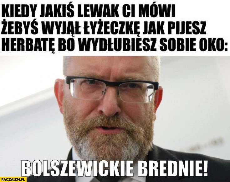 
    Braun kiedy jakiś lewak Ci mówi żebyś wyjął łyżeczkę jak pijesz herbatę bo wydłubiesz sobie oko bolszewickie brednie