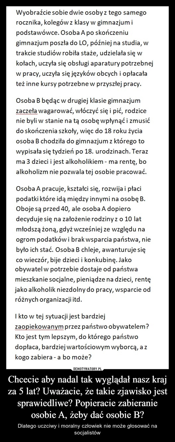 
    Chcecie aby nadal tak wyglądał nasz kraj za 5 lat? Uważacie, że takie zjawisko jest sprawiedliwe? Popieracie zabieranie osobie A, żeby dać osobie B?