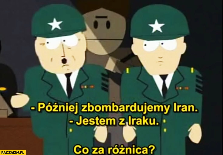 
    Później zbombardujemy Iran, jestem z Iraku, co za różnica South Park