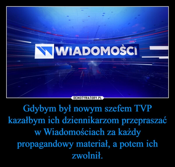 
    Gdybym był nowym szefem TVP kazałbym ich dziennikarzom przepraszać w Wiadomościach za każdy propagandowy materiał, a potem ich zwolnił.