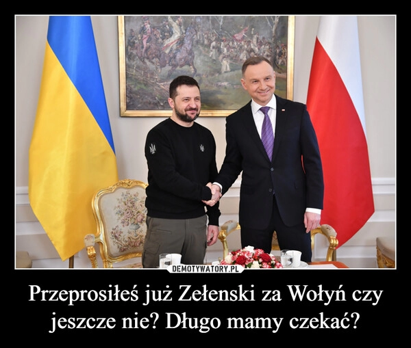 
    Przeprosiłeś już Zełenski za Wołyń czy jeszcze nie? Długo mamy czekać?