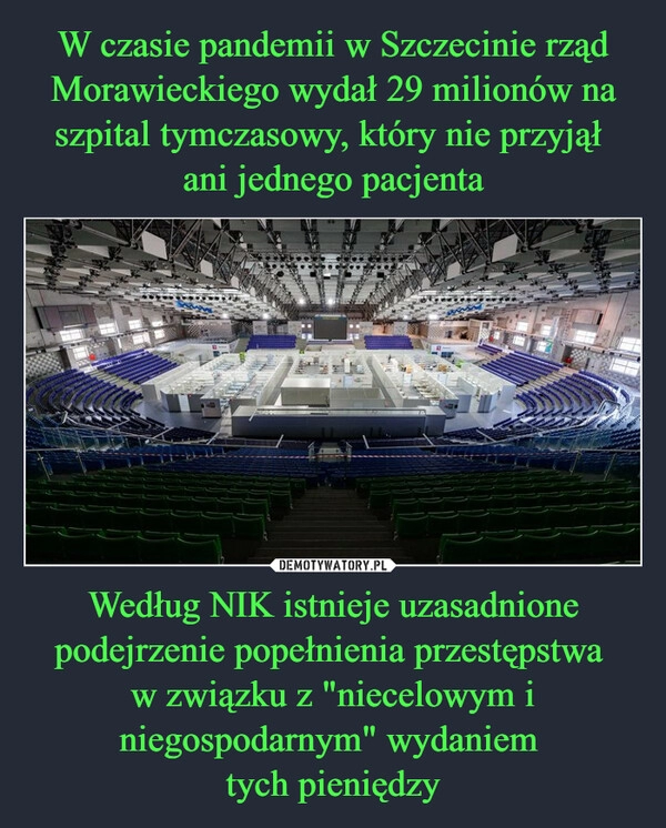 
    W czasie pandemii w Szczecinie rząd Morawieckiego wydał 29 milionów na szpital tymczasowy, który nie przyjął 
ani jednego pacjenta Według NIK istnieje uzasadnione podejrzenie popełnienia przestępstwa 
w związku z "niecelowym i niegospodarnym" wydaniem 
tych pieniędzy