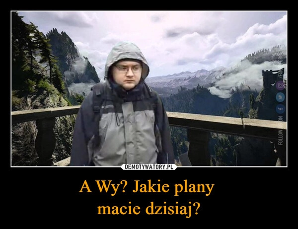 
    A Wy? Jakie plany 
macie dzisiaj?