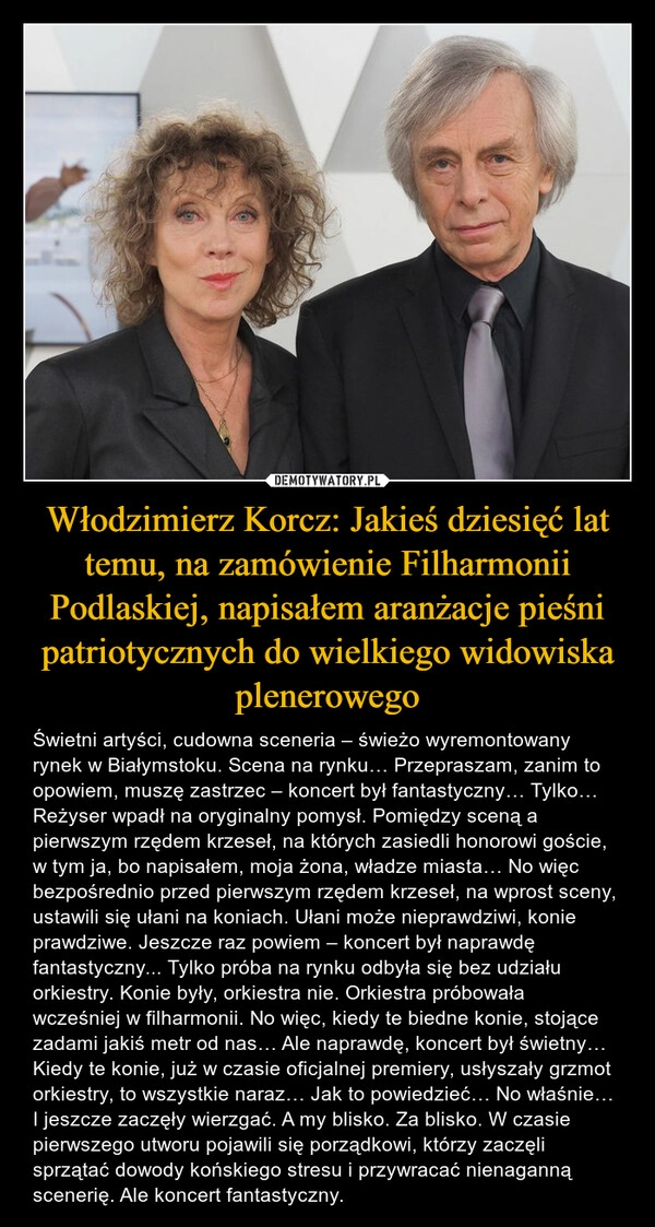 
    Włodzimierz Korcz: Jakieś dziesięć lat temu, na zamówienie Filharmonii Podlaskiej, napisałem aranżacje pieśni patriotycznych do wielkiego widowiska plenerowego 