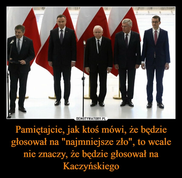 
    Pamiętajcie, jak ktoś mówi, że będzie głosował na "najmniejsze zło", to wcale nie znaczy, że będzie głosował na Kaczyńskiego