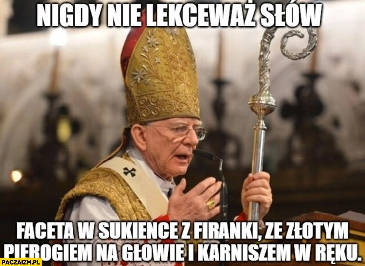 
    Nigdy nie lekceważ słów faceta w sukience z firanki, ze złotym pierogiem na głowę i karniszem w ręku biskup ksiądz kapłan