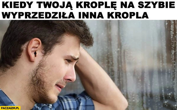 
    Kiedy Twoją kroplę na szybie wyprzedziła inna kropla facet chłopak płacze