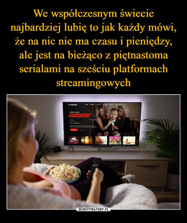 
    We współczesnym świecie najbardziej lubię to jak każdy mówi, że na nic nie ma czasu i pieniędzy, ale jest na bieżąco z piętnastoma serialami na sześciu platformach streamingowych