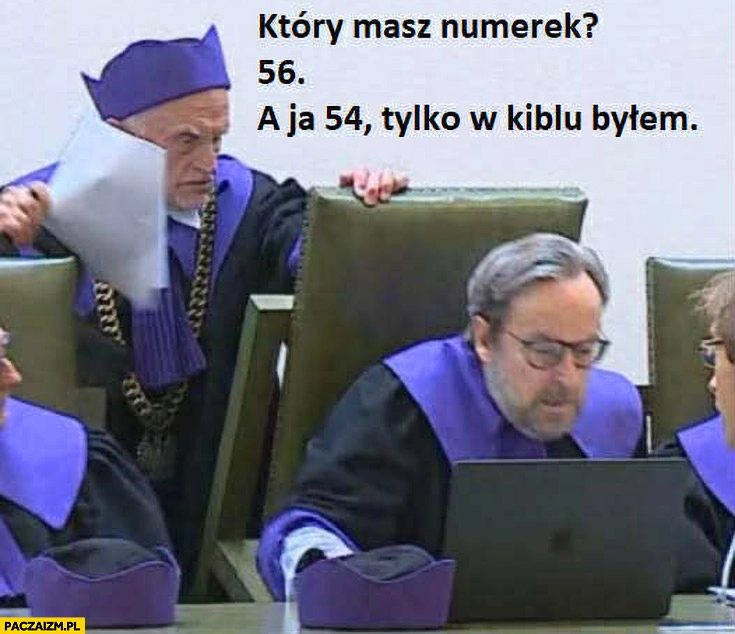 
    Trybunał konstytucyjny: który masz numerek? 56, a ja 54 tylko w kiblu byłem