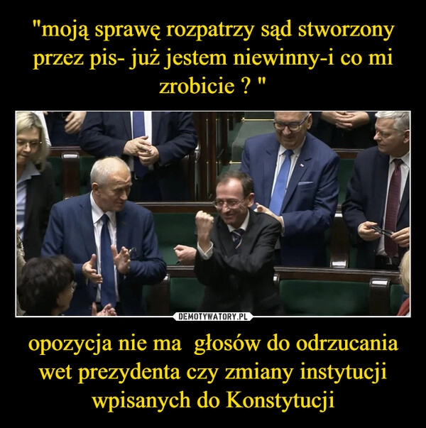 
    "moją sprawę rozpatrzy sąd stworzony przez pis- już jestem niewinny-i co mi zrobicie ? " opozycja nie ma  głosów do odrzucania wet prezydenta czy zmiany instytucji wpisanych do Konstytucji