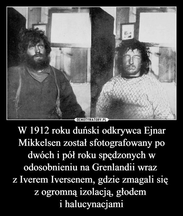 
    W 1912 roku duński odkrywca Ejnar Mikkelsen został sfotografowany po dwóch i pół roku spędzonych w odosobnieniu na Grenlandii wraz 
z Iverem Iversenem, gdzie zmagali się 
z ogromną izolacją, głodem 
i halucynacjami