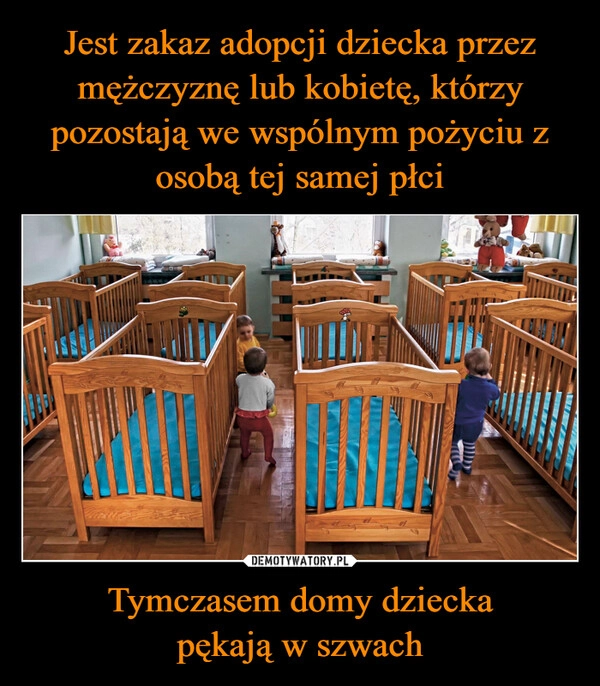 
    Jest zakaz adopcji dziecka przez mężczyznę lub kobietę, którzy pozostają we wspólnym pożyciu z osobą tej samej płci Tymczasem domy dziecka
pękają w szwach