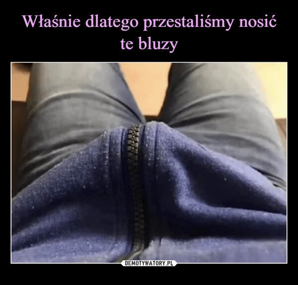 
    Właśnie dlatego przestaliśmy nosić te bluzy