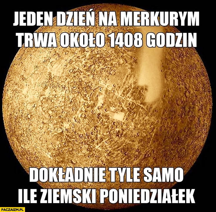 
    Jeden dzień na Merkurym trwa około 1408 godzin, dokładnie tyle samo ile ziemski poniedziałek