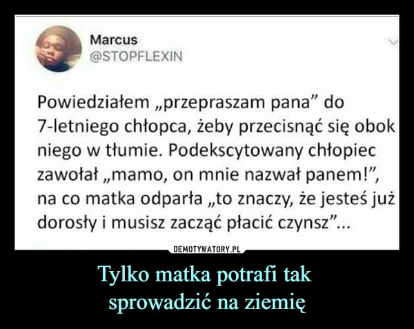 
    Tylko matka potrafi tak 
sprowadzić na ziemię