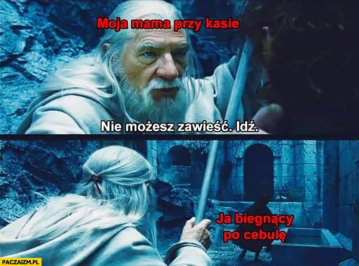 
    Moja mama przy kasie: nie możesz zawieść, idź, ja biegnący po cebulę Gandalf