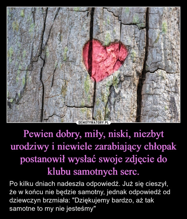 
    Pewien dobry, miły, niski, niezbyt urodziwy i niewiele zarabiający chłopak postanowił wysłać swoje zdjęcie do klubu samotnych serc.