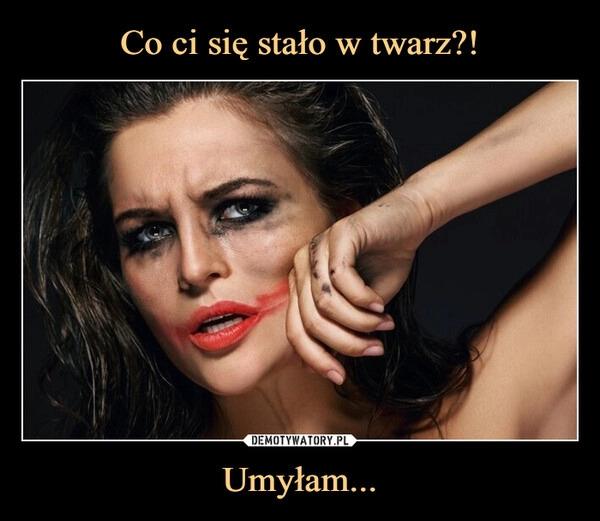 
    Co ci się stało w twarz?! Umyłam...