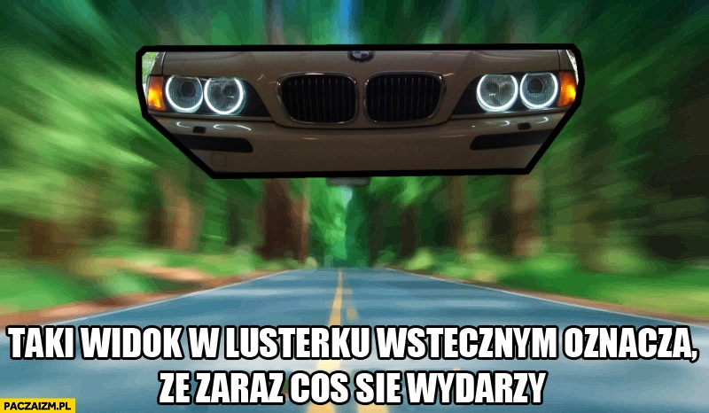 
    BMW taki widok w lusterku wstecznym oznacza że zaraz się coś wydarzy