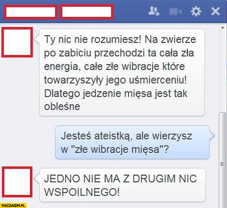 
    Jesteś ateistką ale wierzysz w złe wibracje mięsa jedno z drugim nie ma nic wspólnego