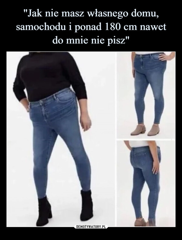 
    "Jak nie masz własnego domu, samochodu i ponad 180 cm nawet
do mnie nie pisz"