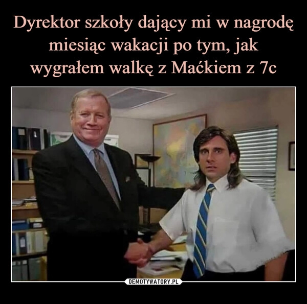 
    Dyrektor szkoły dający mi w nagrodę miesiąc wakacji po tym, jak wygrałem walkę z Maćkiem z 7c