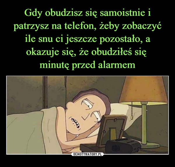 
    Gdy obudzisz się samoistnie i patrzysz na telefon, żeby zobaczyć ile snu ci jeszcze pozostało, a okazuje się, że obudziłeś się
minutę przed alarmem 