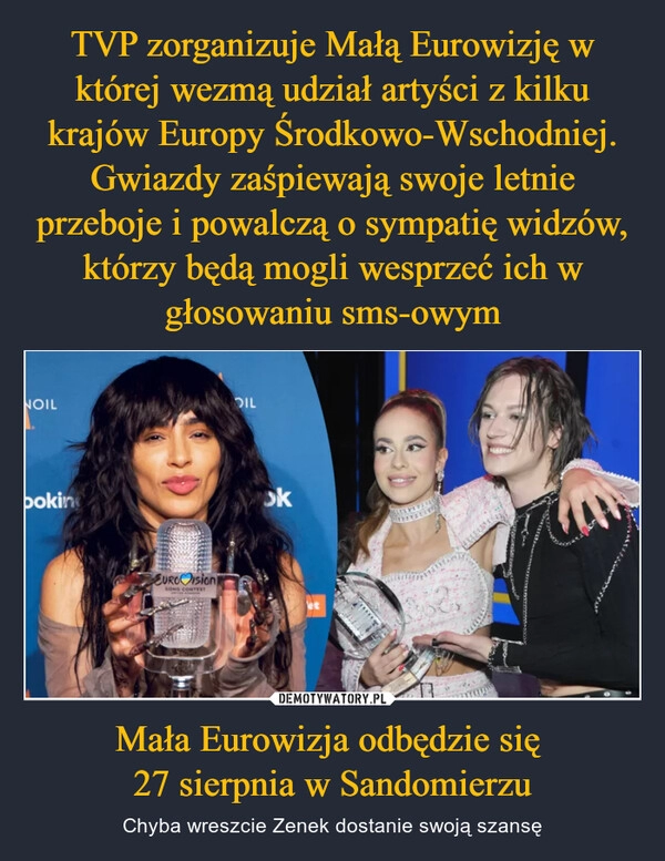 
    TVP zorganizuje Małą Eurowizję w której wezmą udział artyści z kilku krajów Europy Środkowo-Wschodniej. Gwiazdy zaśpiewają swoje letnie przeboje i powalczą o sympatię widzów, którzy będą mogli wesprzeć ich w głosowaniu sms-owym Mała Eurowizja odbędzie się 
27 sierpnia w Sandomierzu