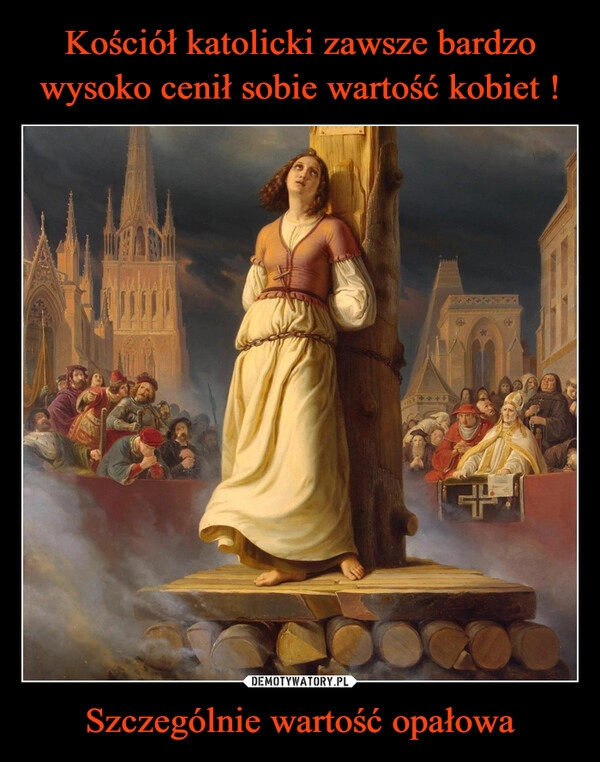 
    
Kościół katolicki zawsze bardzo wysoko cenił sobie wartość kobiet ! Szczególnie wartość opałowa 