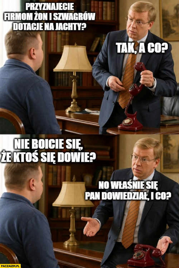 
    Przyznajecie firmom żon i szwagrów dotacje na jachty? Tak, a co? Nie boicie się, że ktoś się dowie? No właśnie się pan dowiedział i co afera KPO