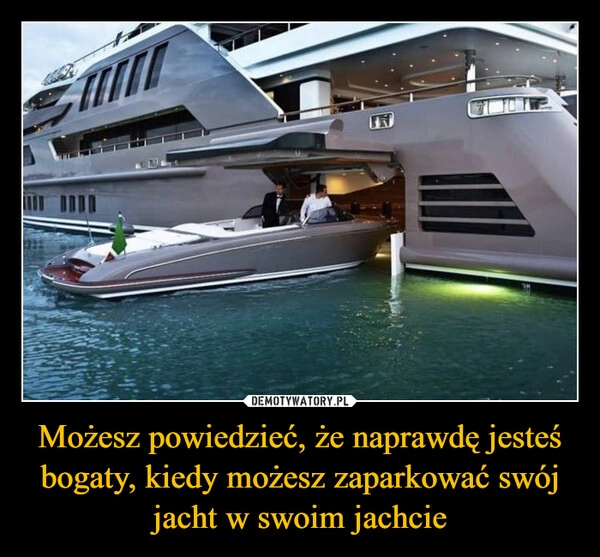 
    Możesz powiedzieć, że naprawdę jesteś bogaty, kiedy możesz zaparkować swój jacht w swoim jachcie