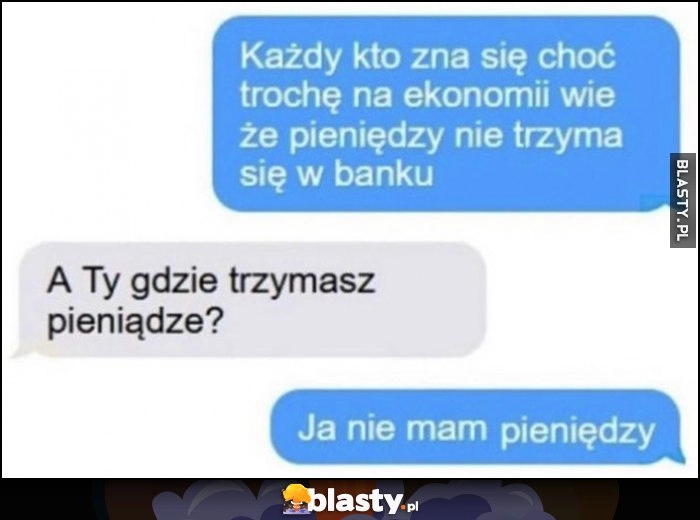 
    Każdy kto zna się choć trochę na ekonomii wie, że pieniędzy nie trzyma się w banku, a Ty gdzie trzymasz? Ja nie mam pieniędzy