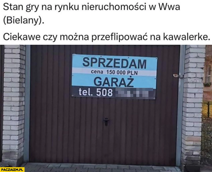 
    Stan gdy na rynku nieruchomosci w Warszawie Bielany garaż za 150 tysięcy ciekawe czy można przeflipować na kawalerkę