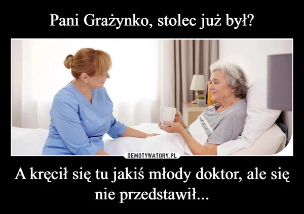 
    Pani Grażynko, stolec już był? A kręcił się tu jakiś młody doktor, ale się nie przedstawił...