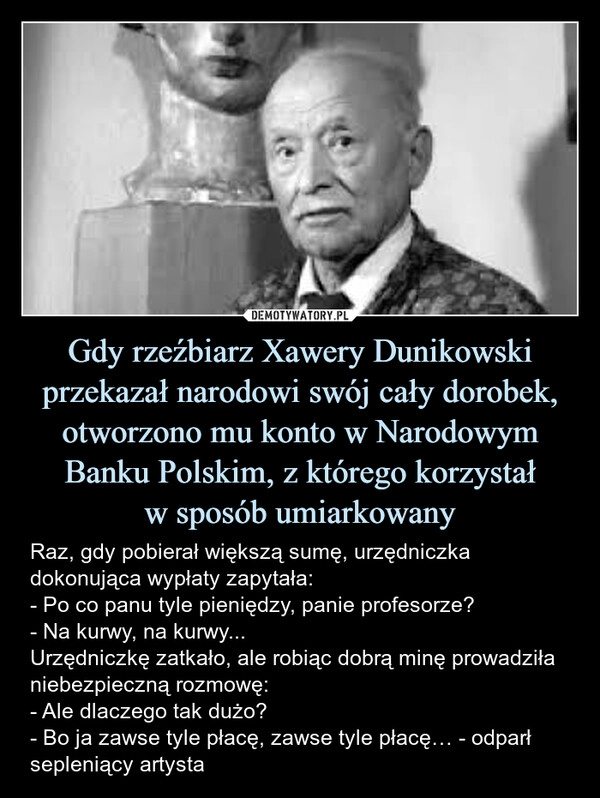 
    Gdy rzeźbiarz Xawery Dunikowski przekazał narodowi swój cały dorobek, otworzono mu konto w Narodowym Banku Polskim, z którego korzystał
w sposób umiarkowany