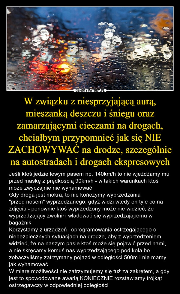 
    W związku z niesprzyjającą aurą, mieszanką deszczu i śniegu oraz zamarzającymi cieczami na drogach, chciałbym przypomnieć jak się NIE ZACHOWYWAĆ na drodze, szczególnie na autostradach i drogach ekspresowych