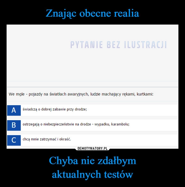 
    Znając obecne realia Chyba nie zdałbym
aktualnych testów