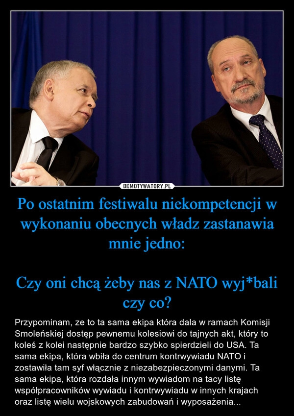 
    Po ostatnim festiwalu niekompetencji w wykonaniu obecnych władz zastanawia mnie jedno:

Czy oni chcą żeby nas z NATO wyj*bali czy co?