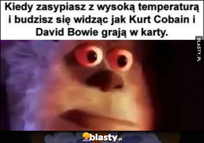 
    Kiedy zasypiasz z wysoką temperaturą i budzisz się widząc jak Kiedy zasypiasz z wysoką temperaturą i budzisz się widząc jak Kurt Cobain i David Bowie grają w kartygrają w karty